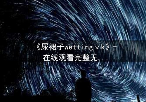 《尿裙子wettingⅴk》- 在线观看完整无删 - 当羞耻成为生存的武器