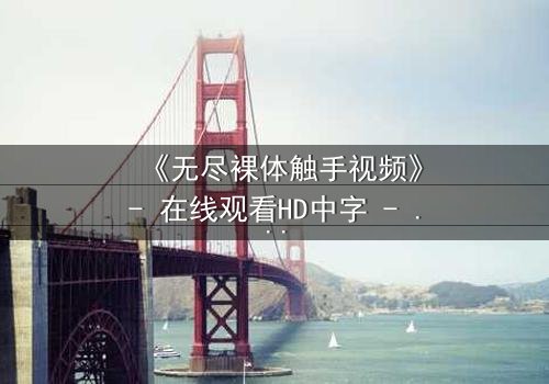 《无尽裸体触手视频》- 在线观看HD中字 - 当禁忌欲望撕裂现实