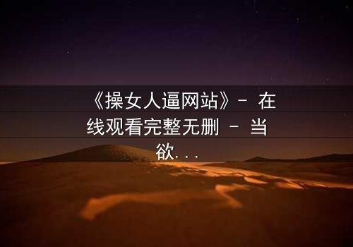 《操女人逼网站》- 在线观看完整无删 - 当欲望与人性激烈碰撞