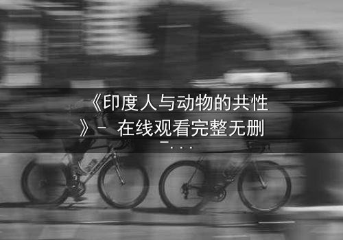 《印度人与动物的共性》- 在线观看完整无删 - 探索人性与自然的惊人共鸣
