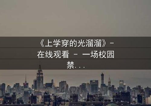 《上学穿的光溜溜》- 在线观看 - 一场校园禁忌的赤裸真相