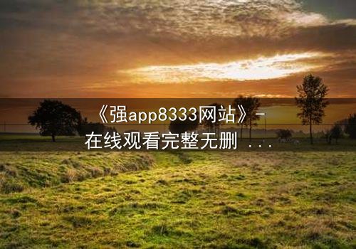 《强app8333网站》- 在线观看完整无删 - 当代码成为你最后的救赎