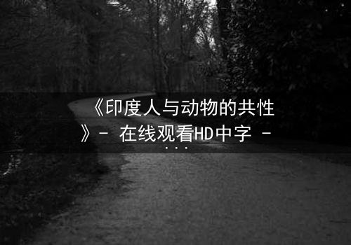 《印度人与动物的共性》- 在线观看HD中字 - 揭开人性与兽性的惊人交织