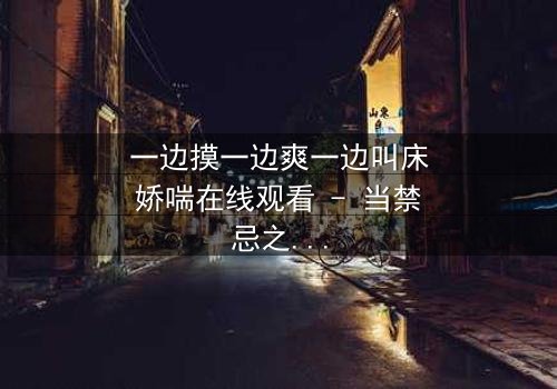 一边摸一边爽一边叫床娇喘在线观看 - 当禁忌之恋遇上致命诱惑,你敢点开吗?