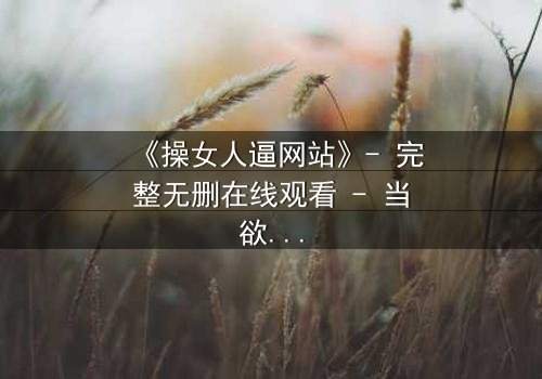 《操女人逼网站》- 完整无删在线观看 - 当欲望与人性激烈碰撞