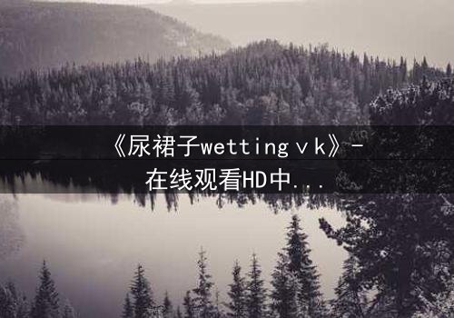 《尿裙子wettingⅴk》- 在线观看HD中字 - 当羞耻成为生存的武器