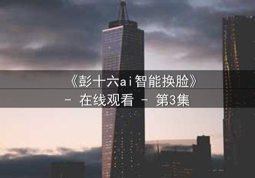 《彭十六ai智能换脸》- 在线观看 - 第3集