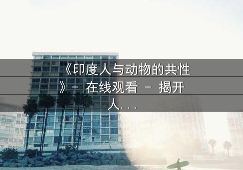 《印度人与动物的共性》- 在线观看 - 揭开人性与兽性的终极对决