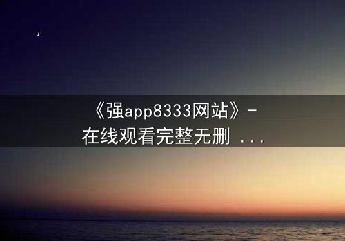 《强app8333网站》- 在线观看完整无删 - 当代码背后藏着致命陷阱