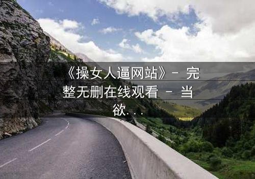 《操女人逼网站》- 完整无删在线观看 - 当欲望与人性激烈碰撞