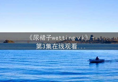 《尿裙子wettingⅴk》- 第3集在线观看 - 当羞耻成为生存的武器