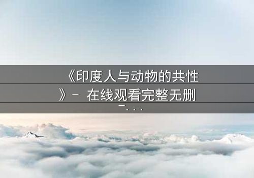 《印度人与动物的共性》- 在线观看完整无删 - 探索人性与自然的惊人共鸣