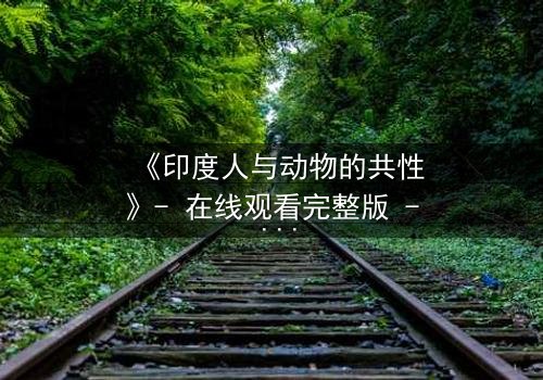 《印度人与动物的共性》- 在线观看完整版 - 揭开人性与兽性的惊人交织