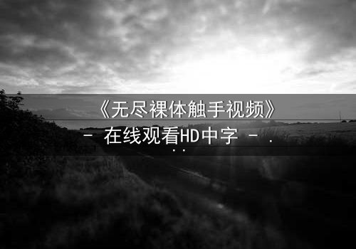《无尽裸体触手视频》- 在线观看HD中字 - 揭开禁忌背后的真相