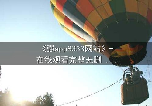 《强app8333网站》- 在线观看完整无删 - 当你的手机开始操控你的命运