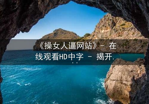 《操女人逼网站》- 在线观看HD中字 - 揭开网络暗流中的致命诱惑