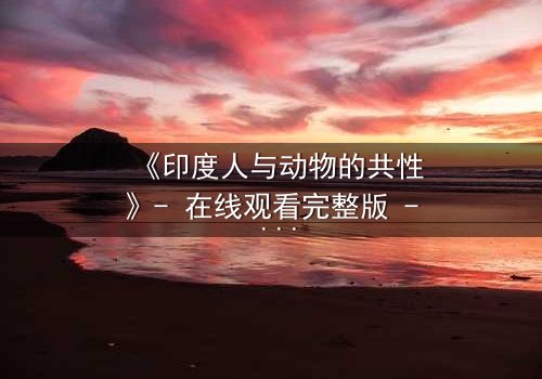 《印度人与动物的共性》- 在线观看完整版 - 揭开人性与兽性的惊人交织