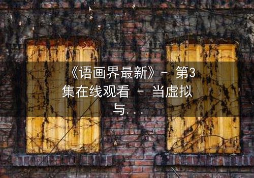 《语画界最新》- 第3集在线观看 - 当虚拟与现实界限崩塌,你将如何抉择?