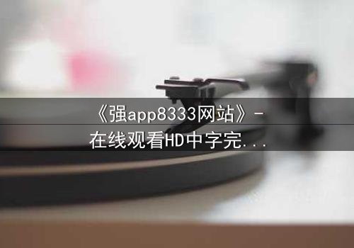 《强app8333网站》- 在线观看HD中字完整无删 - 当你的手机开始操控你的命运