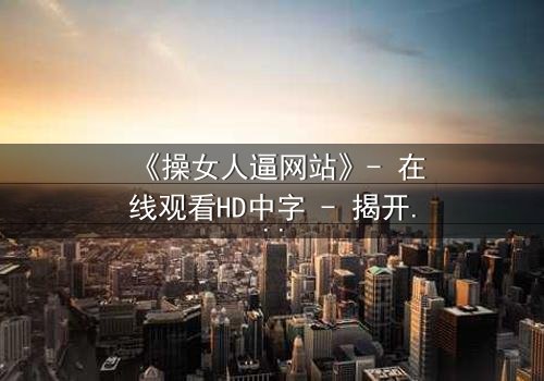 《操女人逼网站》- 在线观看HD中字 - 揭开网络暗流下的惊心真相