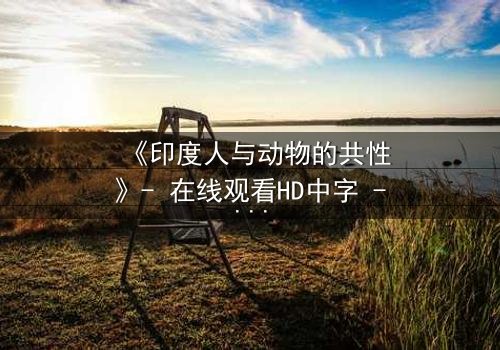 《印度人与动物的共性》- 在线观看HD中字 - 揭开人性与兽性的惊人交织