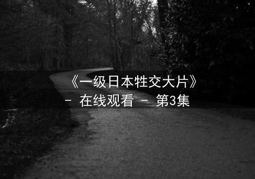 《一级日本牲交大片》- 在线观看 - 第3集