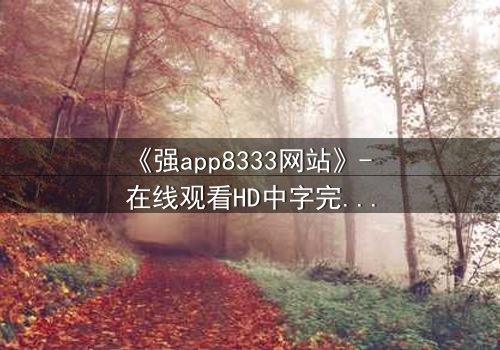 《强app8333网站》- 在线观看HD中字完整无删 - 当虚拟入侵现实,谁能守住最后防线?