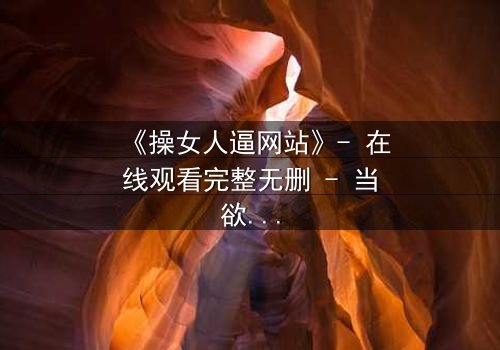 《操女人逼网站》- 在线观看完整无删 - 当欲望与人性在黑暗中碰撞