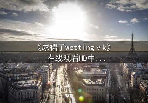 《尿裙子wettingⅴk》- 在线观看HD中字 - 一场意外引发的青春风暴